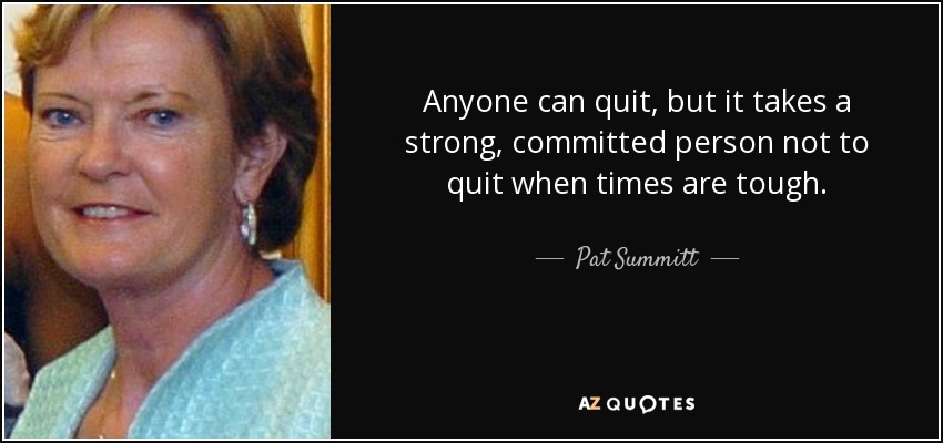 Anyone can quit, but it takes a strong, committed person not to quit when times are tough. - Pat Summitt