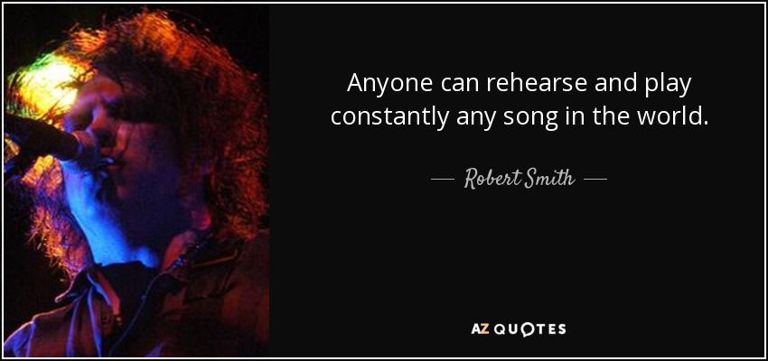 Anyone can rehearse and play constantly any song in the world. - Robert Smith