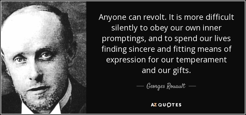 Anyone can revolt. It is more difficult silently to obey our own inner promptings, and to spend our lives finding sincere and fitting means of expression for our temperament and our gifts. - Georges Rouault