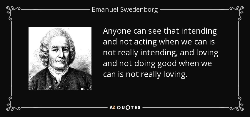 Anyone can see that intending and not acting when we can is not really intending, and loving and not doing good when we can is not really loving. - Emanuel Swedenborg