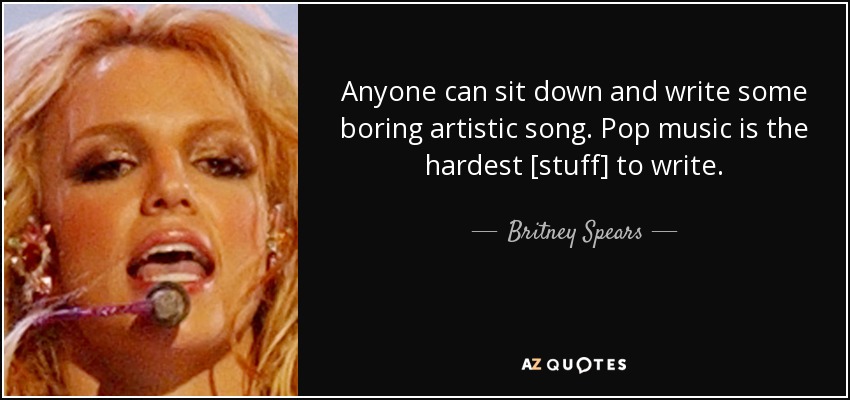 Anyone can sit down and write some boring artistic song. Pop music is the hardest [stuff] to write. - Britney Spears