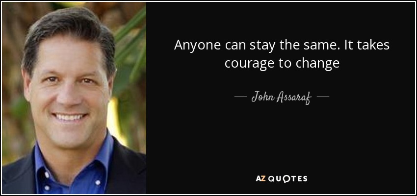 Anyone can stay the same. It takes courage to change - John Assaraf
