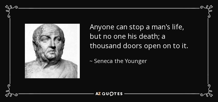 Anyone can stop a man's life, but no one his death; a thousand doors open on to it. - Seneca the Younger