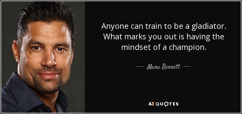 Anyone can train to be a gladiator. What marks you out is having the mindset of a champion. - Manu Bennett