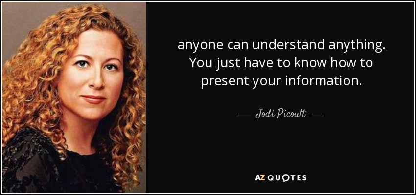 anyone can understand anything. You just have to know how to present your information. - Jodi Picoult
