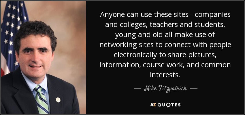 Anyone can use these sites - companies and colleges, teachers and students, young and old all make use of networking sites to connect with people electronically to share pictures, information, course work, and common interests. - Mike Fitzpatrick