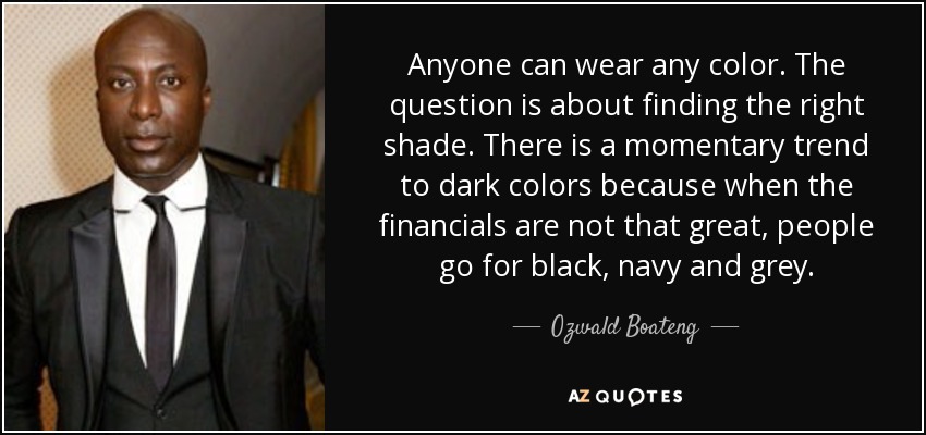 Anyone can wear any color. The question is about finding the right shade. There is a momentary trend to dark colors because when the financials are not that great, people go for black, navy and grey. - Ozwald Boateng
