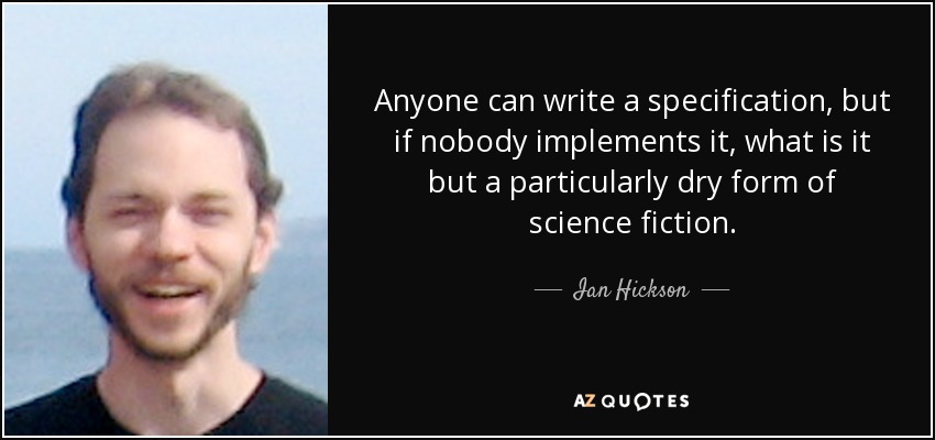 Anyone can write a specification, but if nobody implements it, what is it but a particularly dry form of science fiction. - Ian Hickson