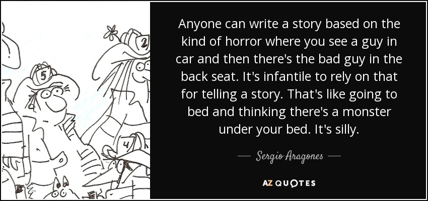 Anyone can write a story based on the kind of horror where you see a guy in car and then there's the bad guy in the back seat. It's infantile to rely on that for telling a story. That's like going to bed and thinking there's a monster under your bed. It's silly. - Sergio Aragones