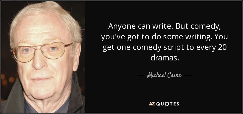 Anyone can write. But comedy, you've got to do some writing. You get one comedy script to every 20 dramas. - Michael Caine