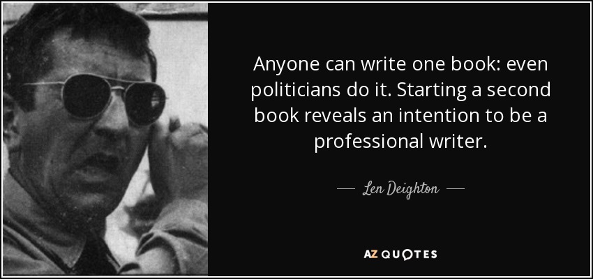 Anyone can write one book: even politicians do it. Starting a second book reveals an intention to be a professional writer. - Len Deighton
