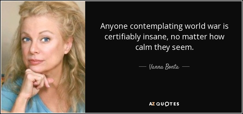 Anyone contemplating world war is certifiably insane, no matter how calm they seem. - Vanna Bonta