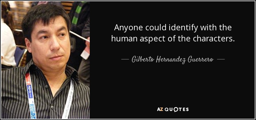 Anyone could identify with the human aspect of the characters. - Gilberto Hernandez Guerrero