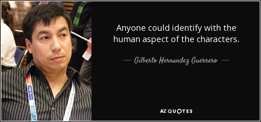 Anyone could identify with the human aspect of the characters. - Gilberto Hernandez Guerrero