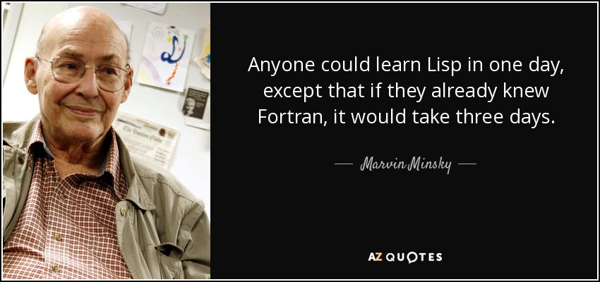 Anyone could learn Lisp in one day, except that if they already knew Fortran, it would take three days. - Marvin Minsky