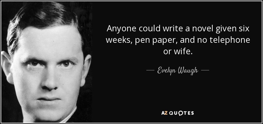 Anyone could write a novel given six weeks, pen paper, and no telephone or wife. - Evelyn Waugh