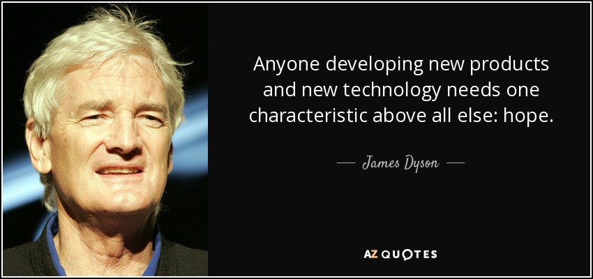 Anyone developing new products and new technology needs one characteristic above all else: hope. - James Dyson