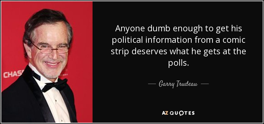 Anyone dumb enough to get his political information from a comic strip deserves what he gets at the polls. - Garry Trudeau