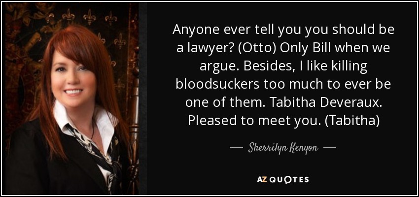 Anyone ever tell you you should be a lawyer? (Otto) Only Bill when we argue. Besides, I like killing bloodsuckers too much to ever be one of them. Tabitha Deveraux. Pleased to meet you. (Tabitha) - Sherrilyn Kenyon