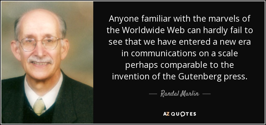 Anyone familiar with the marvels of the Worldwide Web can hardly fail to see that we have entered a new era in communications on a scale perhaps comparable to the invention of the Gutenberg press. - Randal Marlin