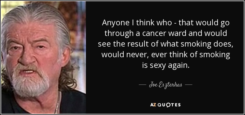 Anyone I think who - that would go through a cancer ward and would see the result of what smoking does, would never, ever think of smoking is sexy again. - Joe Eszterhas