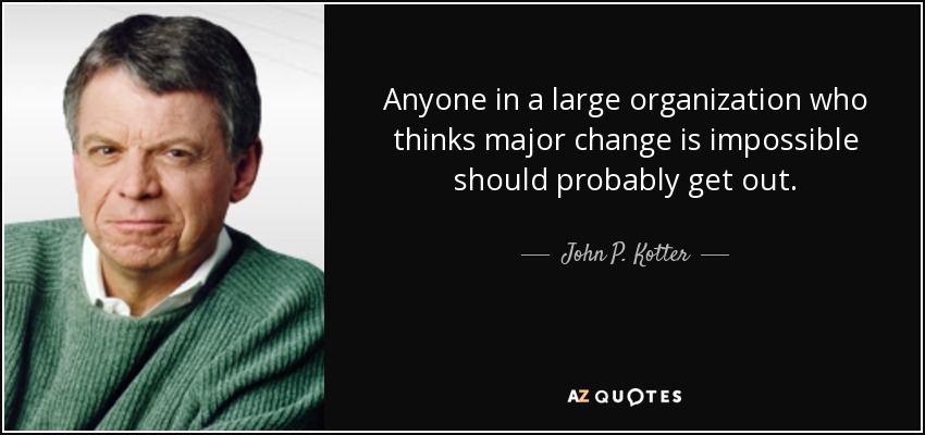 Anyone in a large organization who thinks major change is impossible should probably get out. - John P. Kotter