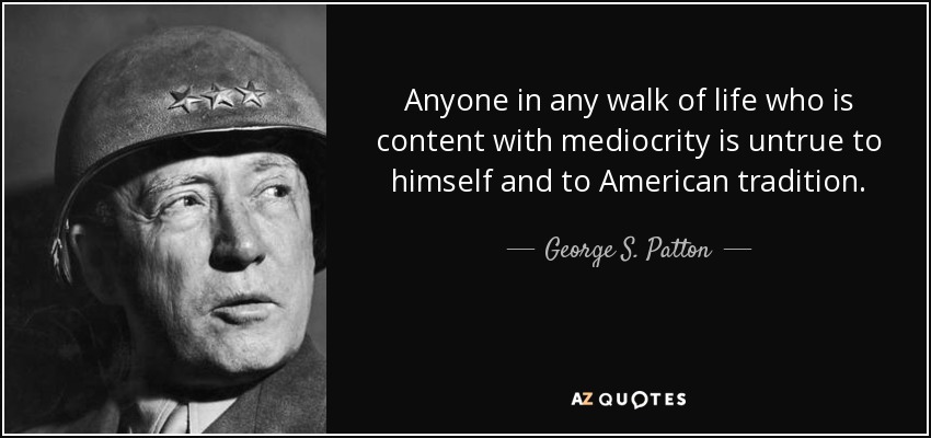 Anyone in any walk of life who is content with mediocrity is untrue to himself and to American tradition. - George S. Patton