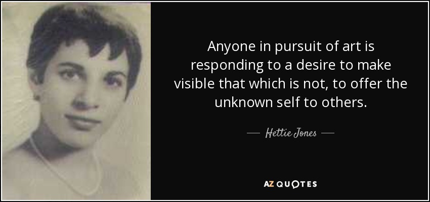 Anyone in pursuit of art is responding to a desire to make visible that which is not, to offer the unknown self to others. - Hettie Jones