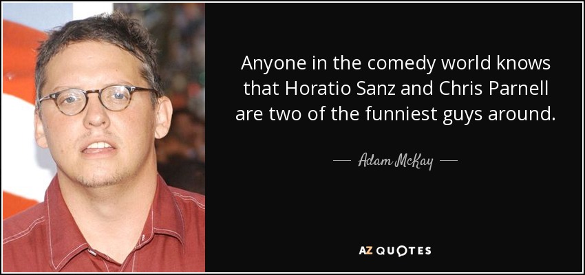 Anyone in the comedy world knows that Horatio Sanz and Chris Parnell are two of the funniest guys around. - Adam McKay