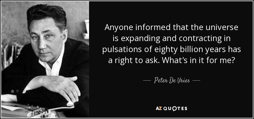 Anyone informed that the universe is expanding and contracting in pulsations of eighty billion years has a right to ask. What's in it for me? - Peter De Vries