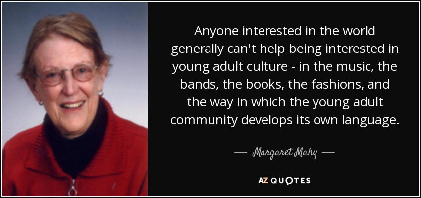 Anyone interested in the world generally can't help being interested in young adult culture - in the music, the bands, the books, the fashions, and the way in which the young adult community develops its own language. - Margaret Mahy
