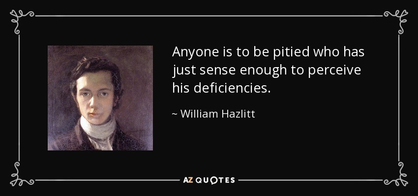 Anyone is to be pitied who has just sense enough to perceive his deficiencies. - William Hazlitt