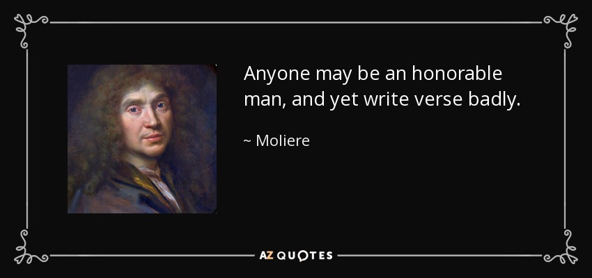 Anyone may be an honorable man, and yet write verse badly. - Moliere