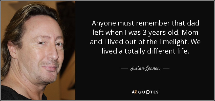 Anyone must remember that dad left when I was 3 years old. Mom and I lived out of the limelight. We lived a totally different life. - Julian Lennon