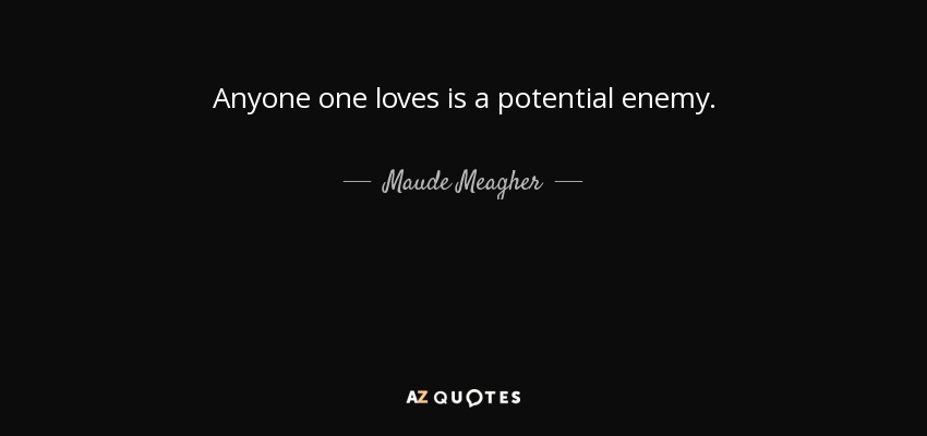 Anyone one loves is a potential enemy. - Maude Meagher