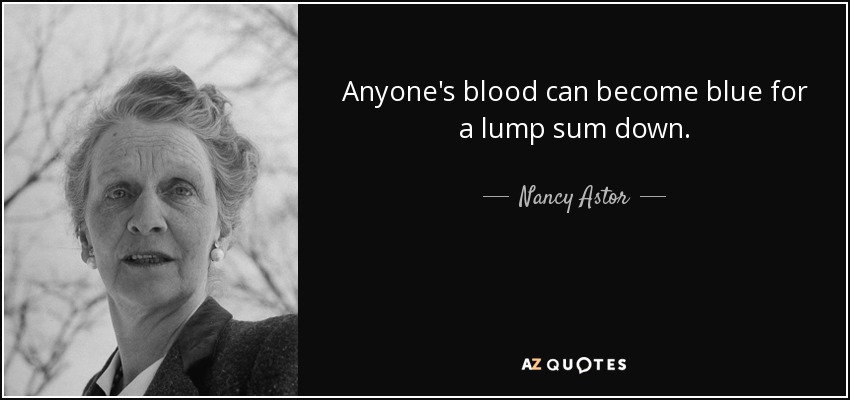 Anyone's blood can become blue for a lump sum down. - Nancy Astor