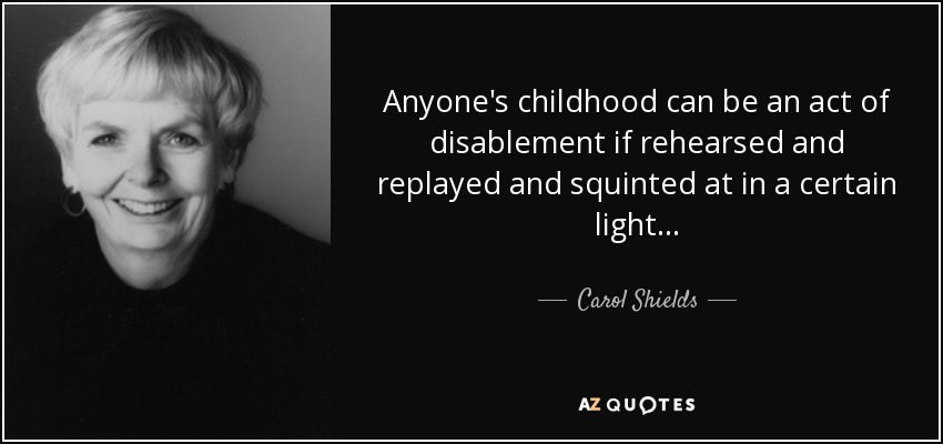 Anyone's childhood can be an act of disablement if rehearsed and replayed and squinted at in a certain light. . . - Carol Shields