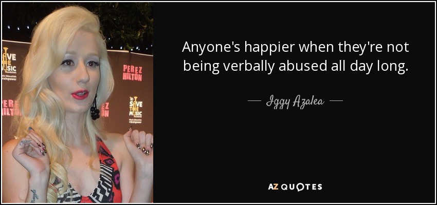 Anyone's happier when they're not being verbally abused all day long. - Iggy Azalea