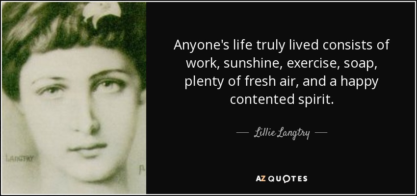 Anyone's life truly lived consists of work, sunshine, exercise, soap, plenty of fresh air, and a happy contented spirit. - Lillie Langtry