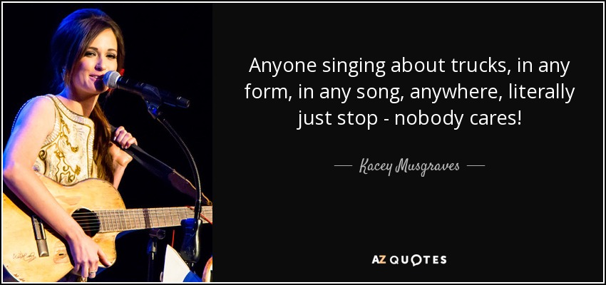 Anyone singing about trucks, in any form, in any song, anywhere, literally just stop - nobody cares! - Kacey Musgraves