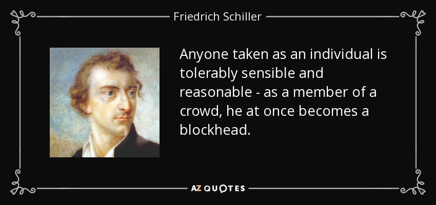 Anyone taken as an individual is tolerably sensible and reasonable - as a member of a crowd, he at once becomes a blockhead. - Friedrich Schiller