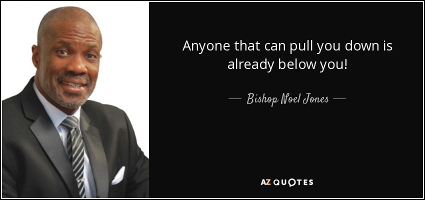 Anyone that can pull you down is already below you! - Bishop Noel Jones