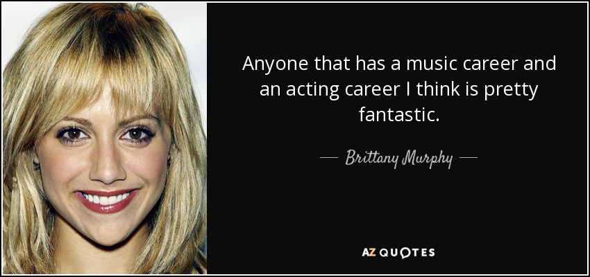 Anyone that has a music career and an acting career I think is pretty fantastic. - Brittany Murphy