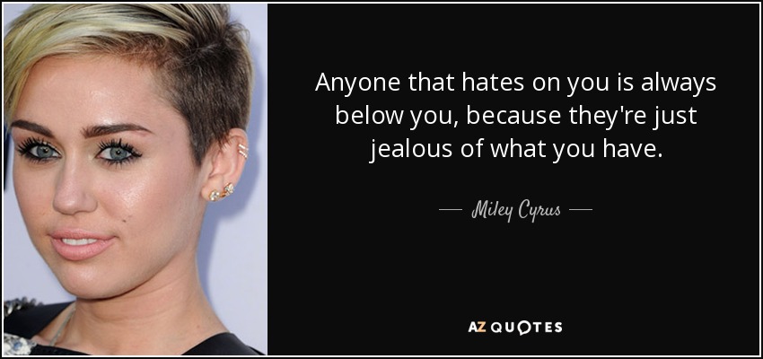 Anyone that hates on you is always below you, because they're just jealous of what you have. - Miley Cyrus