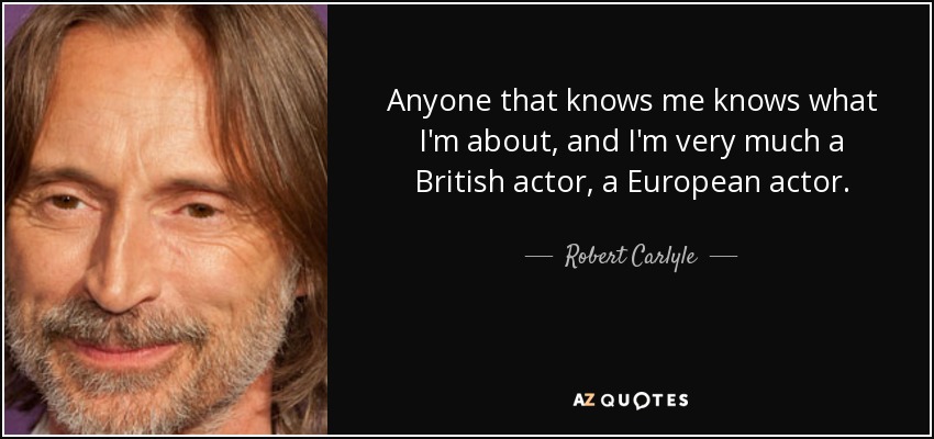 Anyone that knows me knows what I'm about, and I'm very much a British actor, a European actor. - Robert Carlyle