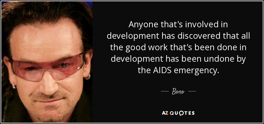 Anyone that's involved in development has discovered that all the good work that's been done in development has been undone by the AIDS emergency. - Bono