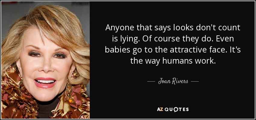Anyone that says looks don't count is lying. Of course they do. Even babies go to the attractive face. It's the way humans work. - Joan Rivers