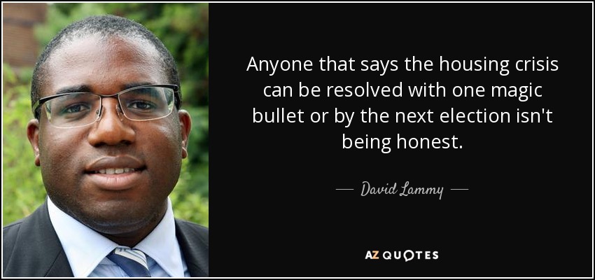 Anyone that says the housing crisis can be resolved with one magic bullet or by the next election isn't being honest. - David Lammy