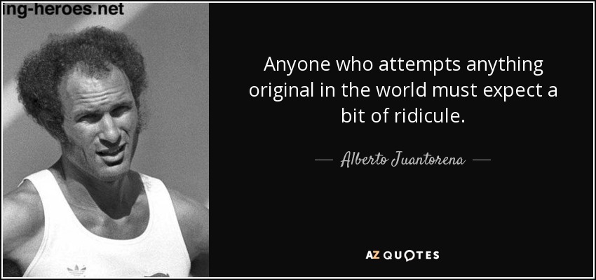 Anyone who attempts anything original in the world must expect a bit of ridicule. - Alberto Juantorena