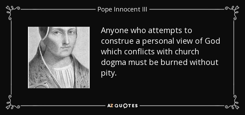 Anyone who attempts to construe a personal view of God which conflicts with church dogma must be burned without pity. - Pope Innocent III